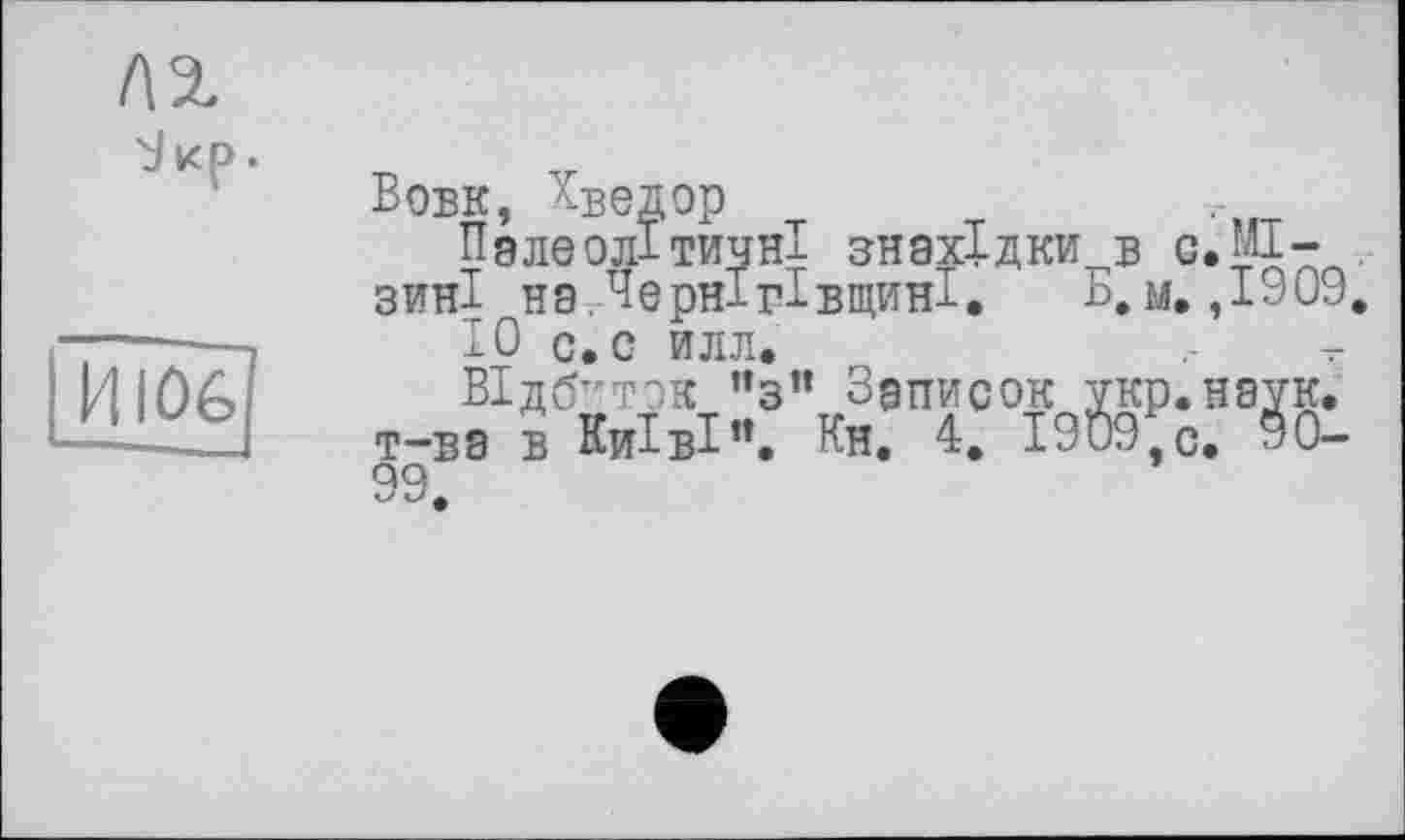 ﻿Вовк, Хведор
Палеолітичні знахідки в s.JJ-зині н9.Чернігівщина.	Б.м. ,1909.
10 с.с илл.
Відбиток ”з” Записок укр.нэук. Т-В9 в КиївІ”. Кн. 4. 1909,С. 90-99.